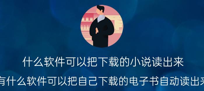 什么软件可以把下载的小说读出来 有什么软件可以把自己下载的电子书自动读出来？